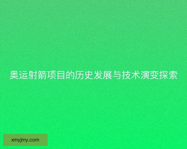 奥运射箭项目的历史发展与技术演变探索