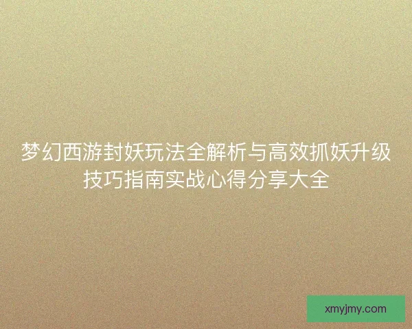 梦幻西游封妖玩法全解析与高效抓妖升级技巧指南实战心得分享大全