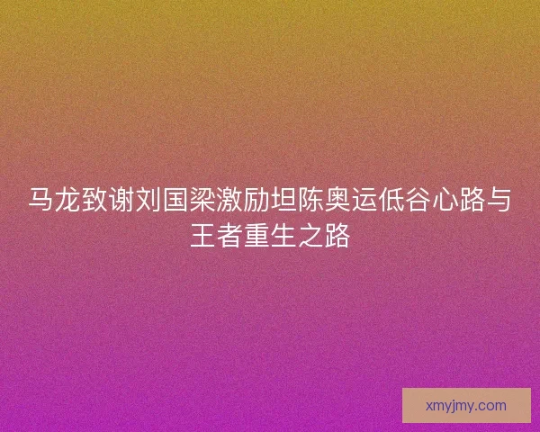 马龙致谢刘国梁激励坦陈奥运低谷心路与王者重生之路