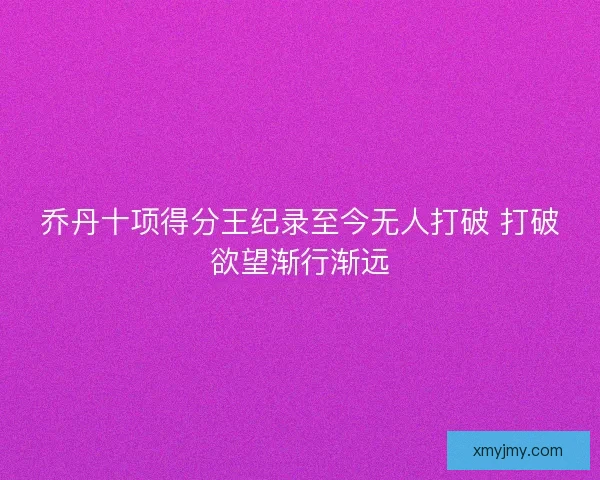 乔丹十项得分王纪录至今无人打破 打破欲望渐行渐远