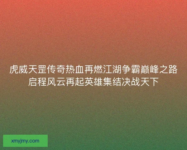 虎威天罡传奇热血再燃江湖争霸巅峰之路启程风云再起英雄集结决战天下