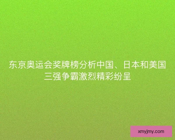 东京奥运会奖牌榜分析中国、日本和美国三强争霸激烈精彩纷呈