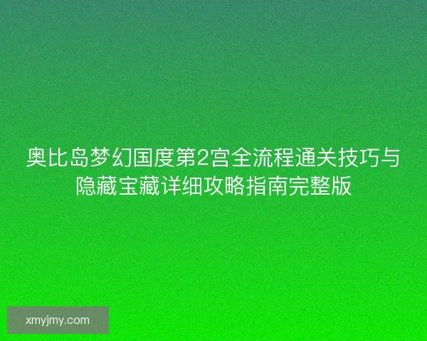 奥比岛梦幻国度第2宫全流程通关技巧与隐藏宝藏详细攻略指南完整版