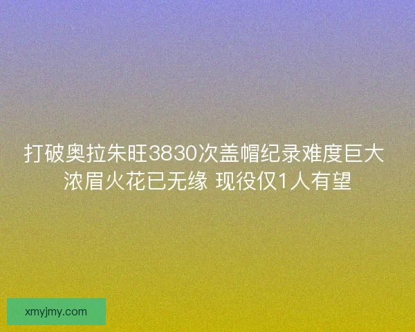 打破奥拉朱旺3830次盖帽纪录难度巨大 浓眉火花已无缘 现役仅1人有望