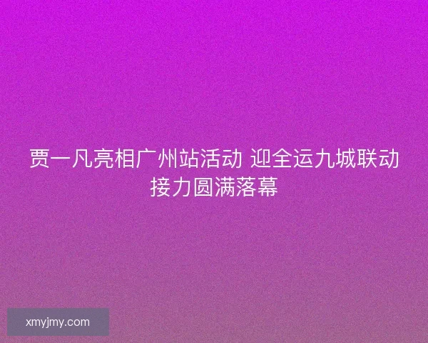 贾一凡亮相广州站活动 迎全运九城联动接力圆满落幕