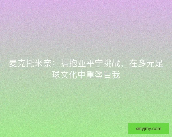 麦克托米奈：拥抱亚平宁挑战，在多元足球文化中重塑自我