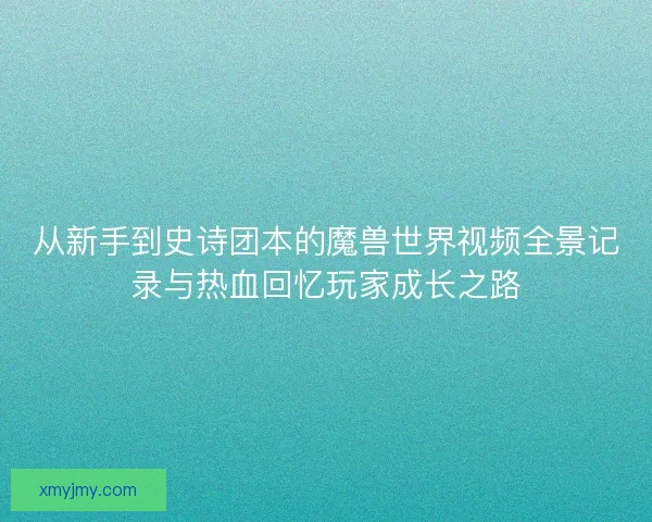 从新手到史诗团本的魔兽世界视频全景记录与热血回忆玩家成长之路