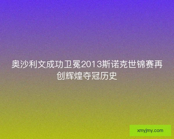 奥沙利文成功卫冕2013斯诺克世锦赛再创辉煌夺冠历史