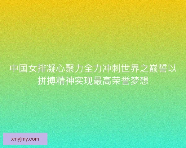 中国女排凝心聚力全力冲刺世界之巅誓以拼搏精神实现最高荣誉梦想