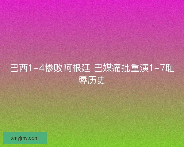 巴西1-4惨败阿根廷 巴媒痛批重演1-7耻辱历史